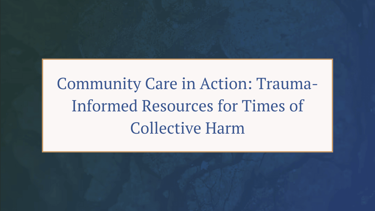 Community Care in Action: Trauma-Informed Resources for Times of Collective Harm