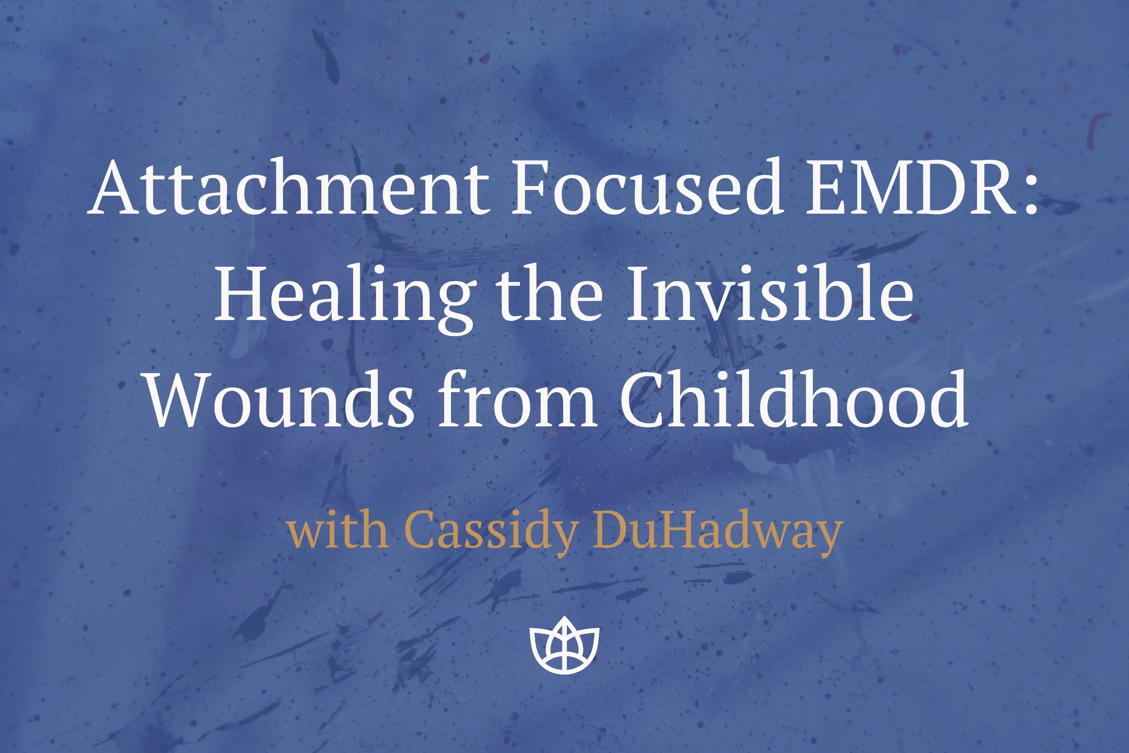 Attachment Focused EMDR: Healing the Invisible Wounds from Childhood